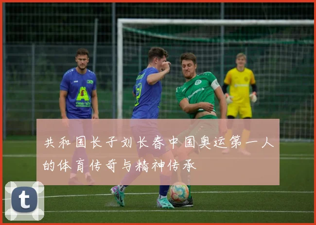 共和国长子刘长春中国奥运第一人的体育传奇与精神传承