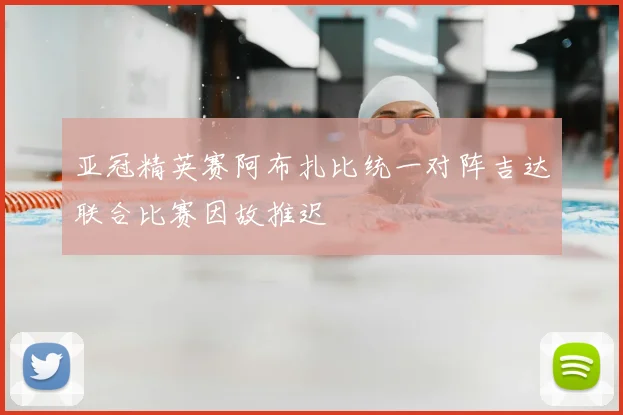 亚冠精英赛阿布扎比统一对阵吉达联合比赛因故推迟