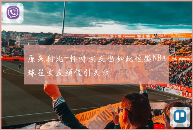 原来科比-怀特女友也如此性感NBA球星女友颜值引关注