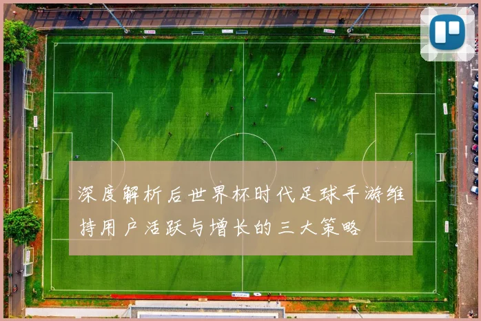 深度解析后世界杯时代足球手游维持用户活跃与增长的三大策略