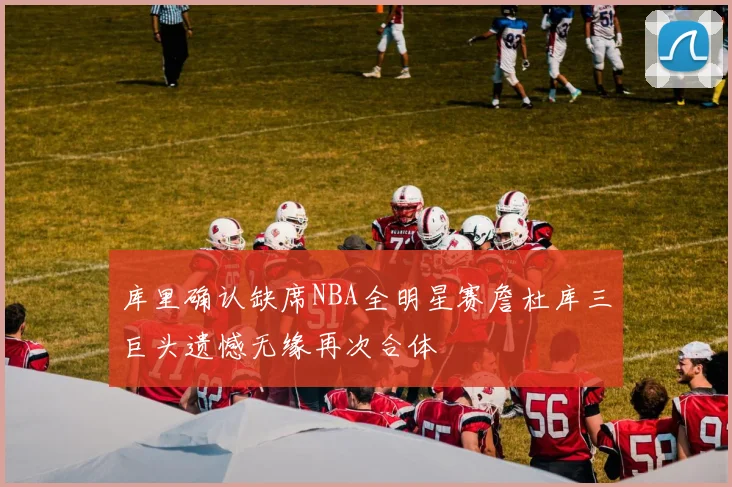 库里确认缺席NBA全明星赛詹杜库三巨头遗憾无缘再次合体