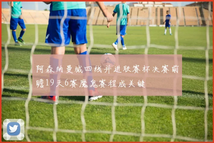 阿森纳曼城四线并进联赛杯决赛前瞻19天6赛魔鬼赛程成关键