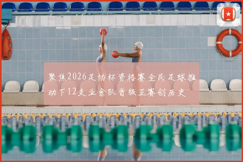 聚焦2026足协杯资格赛全民足球推动下12支业余队晋级正赛创历史