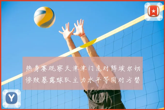 热身赛观察天津津门虎对阵埃尔切惨败暴露球队主力水平等同对方替补