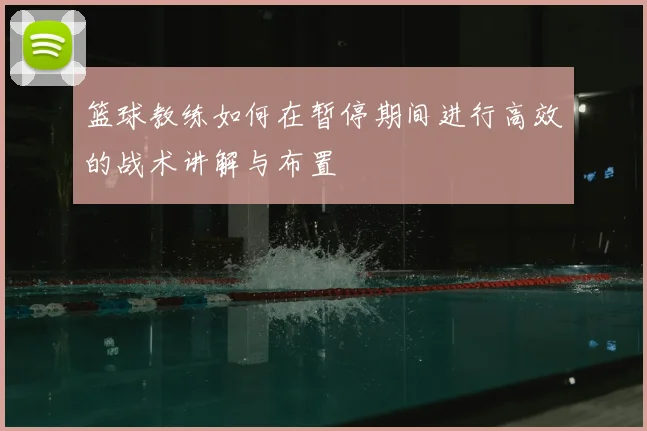 篮球教练如何在暂停期间进行高效的战术讲解与布置