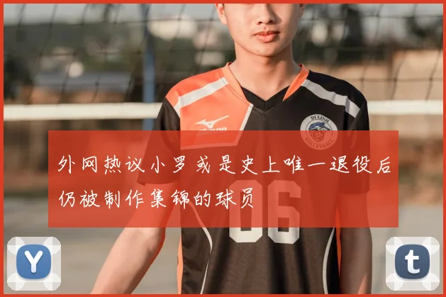 外网热议小罗或是史上唯一退役后仍被制作集锦的球员