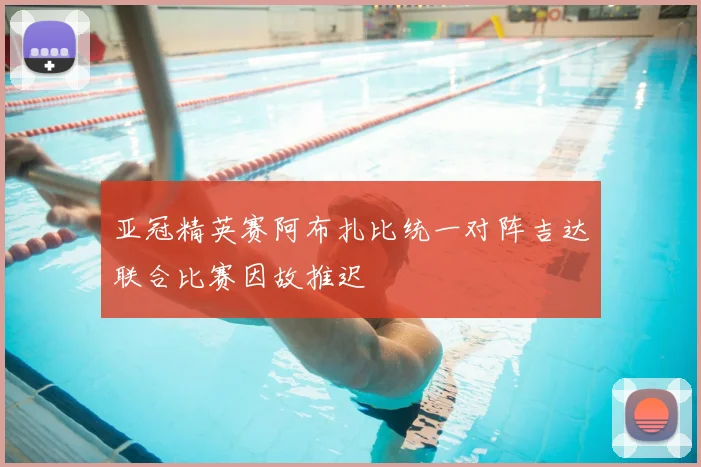 亚冠精英赛阿布扎比统一对阵吉达联合比赛因故推迟