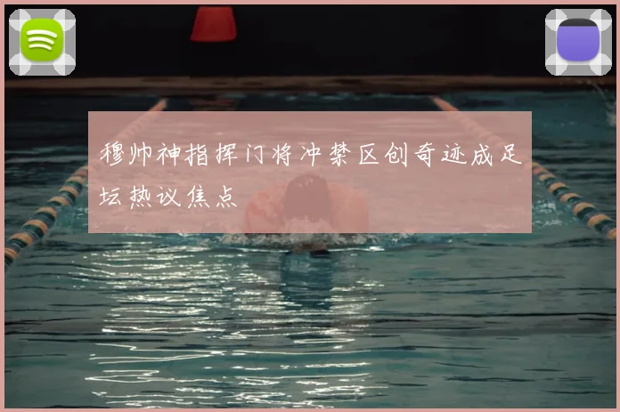 穆帅神指挥门将冲禁区创奇迹成足坛热议焦点