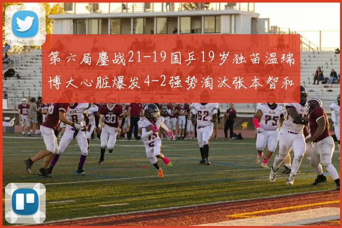 第六局鏖战21-19国乒19岁独苗温瑞博大心脏爆发4-2强势淘汰张本智和