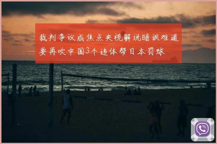 裁判争议成焦点央视解说暗讽难道要再吹中国3个违体帮日本罚球