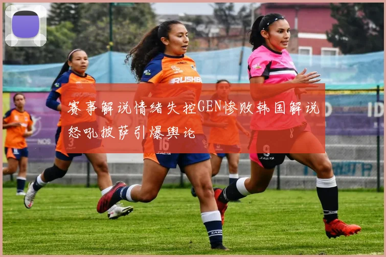 赛事解说情绪失控GEN惨败韩国解说怒吼披萨引爆舆论