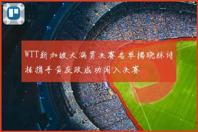 WTT新加坡大满贯决赛名单揭晓林诗栋携手黄友政成功闯入决赛