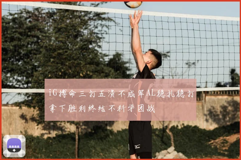 iG搏命三打五溃不成军AL稳扎稳打拿下胜利终结不科学团战