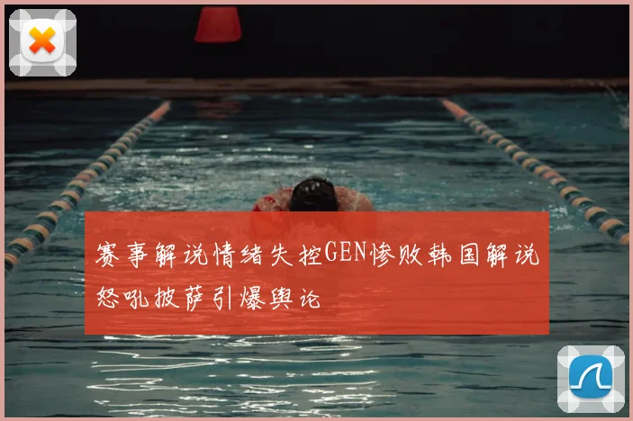 赛事解说情绪失控GEN惨败韩国解说怒吼披萨引爆舆论