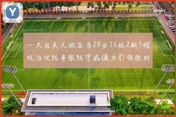 一夫当关文班亚马28分16板2断5帽统治攻防夸张防守威慑力引领胜利