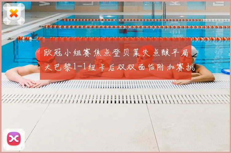 欧冠小组赛焦点登贝莱失点酿平局大巴黎1-1纽卡后双双面临附加赛挑战