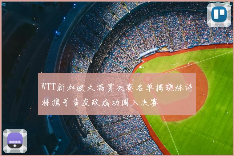 WTT新加坡大满贯决赛名单揭晓林诗栋携手黄友政成功闯入决赛