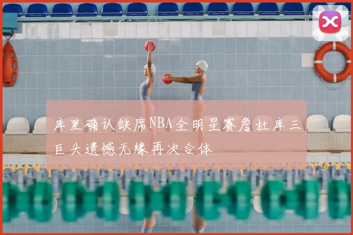 库里确认缺席NBA全明星赛詹杜库三巨头遗憾无缘再次合体