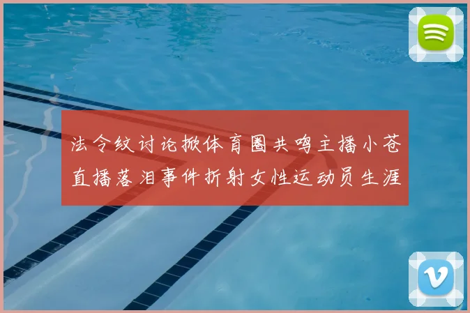 法令纹讨论掀体育圈共鸣主播小苍直播落泪事件折射女性运动员生涯挑战