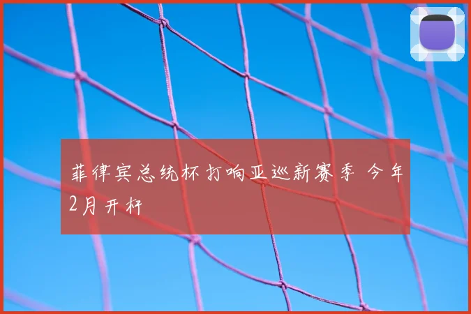 菲律宾总统杯打响亚巡新赛季 今年2月开杆