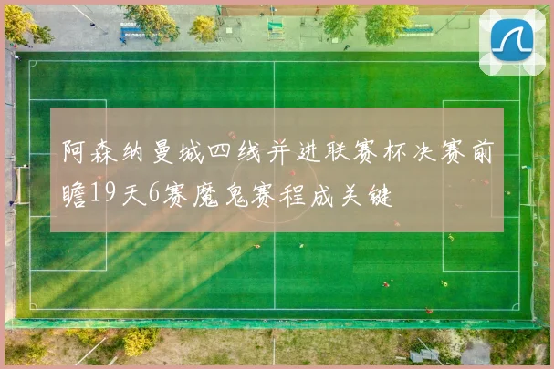 阿森纳曼城四线并进联赛杯决赛前瞻19天6赛魔鬼赛程成关键