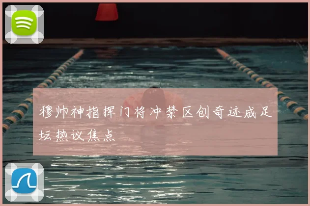 穆帅神指挥门将冲禁区创奇迹成足坛热议焦点