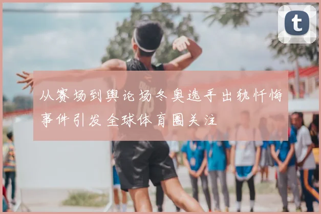从赛场到舆论场冬奥选手出轨忏悔事件引发全球体育圈关注