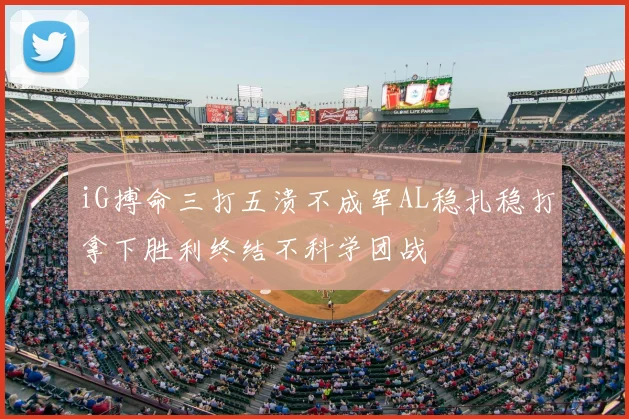iG搏命三打五溃不成军AL稳扎稳打拿下胜利终结不科学团战