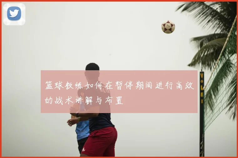 篮球教练如何在暂停期间进行高效的战术讲解与布置