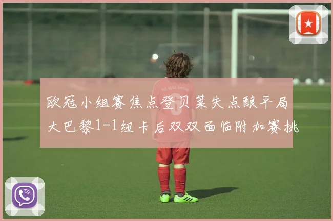 欧冠小组赛焦点登贝莱失点酿平局大巴黎1-1纽卡后双双面临附加赛挑战